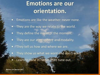 Emotions are our
orientation.
 Emotions are like the weather: never none.
 They are the way we relate to the world.
 They define the mood of the moment.
 They are our atmosphere and modality.
 They tell us how and where we are.
 They show us what we want and don’t want
 Learn to tune in rather than tune out.
@Emmy van Deurzen 2015
 