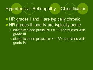 Hypertensive Retinopathy – Classification HR grades I and II are typically chronic HR grades III and IV are typically acute diastolic blood pressure >= 110 correlates with grade III diastolic blood pressure >= 130 correlates with grade IV 