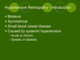 Hypertensive Retinopathy - Introduction Bilateral Symmetrical Small blood vessel disease Caused by systemic hypertension Acute or chronic Systolic or diastolic 