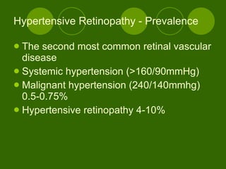 Hypertensive Retinopathy - Prevalence The second most common retinal vascular disease Systemic hypertension (>160/90mmHg)  Malignant hypertension (240/140mmhg) 0.5-0.75% Hypertensive retinopathy 4-10% 