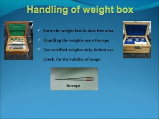  Store the weight box in dust free area
 Handling the weights use a forceps
 Use certified weights only, before use
check for the validity of usage
forceps
 