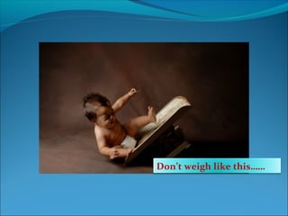 Don’t weigh like this……
 