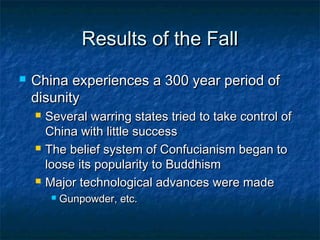 Results of the Fall
   China experiences a 300 year period of
    disunity
       Several warring states tried to take control of
        China with little success
       The belief system of Confucianism began to
        loose its popularity to Buddhism
       Major technological advances were made
            Gunpowder, etc.
 