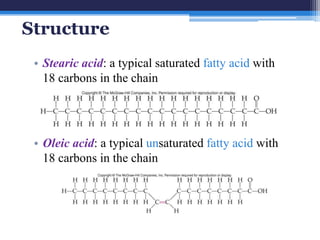 Structure
 • Stearic acid: a typical saturated fatty acid with
   18 carbons in the chain




 • Oleic acid: a typical unsaturated fatty acid with
   18 carbons in the chain
 