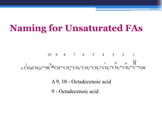 Naming for Unsaturated FAs

            10    9   8   7    6   5     4     3   2   1
                                                       O
   1         9
  C H3(C H2)7 HC CH C H2 CH2 CH2 CH2 C H2 CH2 C H2 C OH


                 Δ 9, 10 - Octadecenoic acid
                 9 - Octadecenoic acid
 