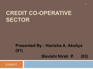 CREDIT CO-OPERATIVE
SECTOR
Presented By : Hanisha A. Akoliya
(01)
:Bavishi Nirali P. (03)
3/16/2017
1
 