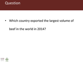 Question
• Which country exported the largest volume of
beef in the world in 2014?
 