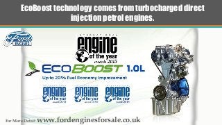 EcoBoost technology comes from turbocharged direct
injection petrol engines.
For More Detail www.fordenginesforsale.co.uk
 