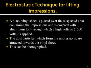  A black vinyl sheet is placed over the suspected area
containing the impressions and is covered with
aluminium foil through which a high voltage (1500
volts) is applied.
 The dust particles ,which form the impressions, are
attracted towards the vinyl sheet.
 This can be photographed.
30
 