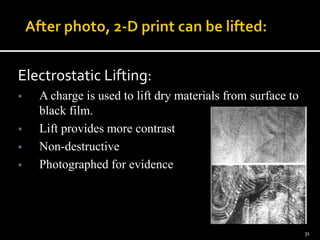 Electrostatic Lifting:
 A charge is used to lift dry materials from surface to
black film.
 Lift provides more contrast
 Non-destructive
 Photographed for evidence
31
 