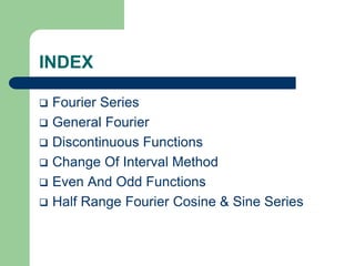 INDEX 
 Fourier Series 
 General Fourier 
 Discontinuous Functions 
 Change Of Interval Method 
 Even And Odd Functions 
 Half Range Fourier Cosine & Sine Series 
 