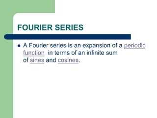 FOURIER SERIES 
 A Fourier series is an expansion of a periodic 
function in terms of an infinite sum 
of sines and cosines. 
 