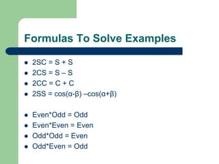 Formulas To Solve Examples 
 2SC = S + S 
 2CS = S – S 
 2CC = C + C 
 2SS = cos(α-β) –cos(α+β) 
 Even*Odd = Odd 
 Even*Even = Even 
 Odd*Odd = Even 
 Odd*Even = Odd 
 