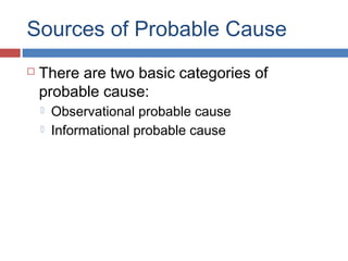 Sources of Probable Cause
 There are two basic categories of
probable cause:
 Observational probable cause
 Informational probable cause
 