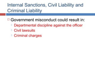 Internal Sanctions, Civil Liability and
Criminal Liability
 Government misconduct could result in:
 Departmental discipline against the officer
 Civil lawsuits
 Criminal charges
 