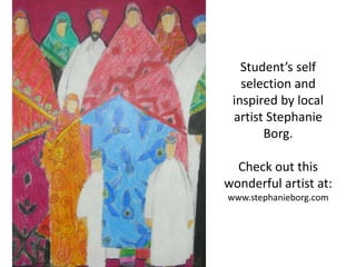 Student’s self
   selection and
 inspired by local
 artist Stephanie
       Borg.

  Check out this
wonderful artist at:
www.stephanieborg.com
 