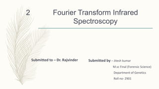 Fourier Transform Infrared
Spectroscopy
Submitted to – Dr. Rajvinder Submitted by – Jitesh kumar
M.sc Final (Forensic Science)
Department of Genetics
Roll no- 2901
2
 