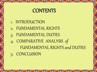 CONTENTS 
1. INTRODUCTION 
2. FUNDAMENTAL RIGHTS 
3. FUNDAMENTAL DUTIES 
4. COMPARATIVE ANALYSIS of 
FUNDAMENTAL RIGHTS and DUTIES 
5. CONCLUSION 
 