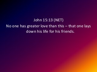 John 15:13 (NET)
No one has greater love than this – that one lays
down his life for his friends.
 