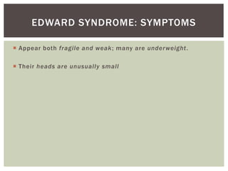 EDWARD SYNDROME: SYMPTOMS

 Appear both fragile and weak; many are under weight.

 Their heads are unusually small
 