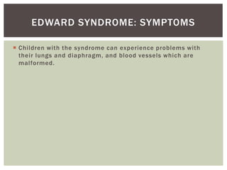 EDWARD SYNDROME: SYMPTOMS

 Children with the syndrome can experience problems with
  their lungs and diaphragm, and blood vessels which are
  malformed.
 