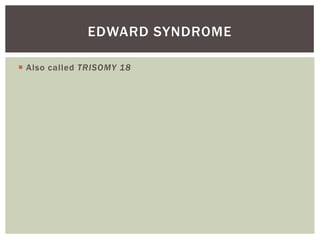 EDWARD SYNDROME

 Also called TRISOMY 18
 