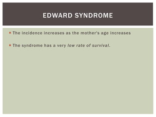 EDWARD SYNDROME

 The incidence increases as the mother's age increases

 The syndrome has a very low rate of sur vival.
 