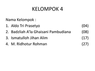 KELOMPOK 4
Nama Kelompok :
1. Aldo Tri Prasetyo (04)
2. Badzliah A’la Ghaisani Pambudiana (08)
3. Ismatulloh Jihan Alim (17)
4. M. Ridhotur Rohman (27)
 