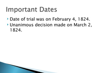  Date of trial was on February 4, 1824.
 Unanimous decision made on March 2,

  1824.
 