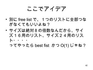 ここでアイデア 別に free list で、１つのリストに全部つながなくてもいいよね？ サイズは絶対８の倍数なんだから、サイズ１６用のリスト、サイズ２４用のリスト・・・・ ってやったら best fist  かつ O(1) じゃね？ 