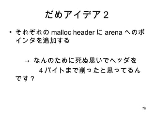 だめアイデア２ それぞれの malloc header に arena へのポインタを追加する ->  なんのために死ぬ思いでヘッダを   ４バイトまで削ったと思ってるんです？ 