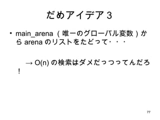 だめアイデア３ main_arena （唯一のグローバル変数）から arena のリストをたどって・・・ ->  O(n) の検索はダメだっつってんだろ！ 