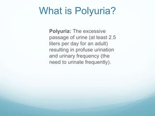 What is Polyuria?
Polyuria: The excessive
passage of urine (at least 2.5
liters per day for an adult)
resulting in profuse urination
and urinary frequency (the
need to urinate frequently).
 