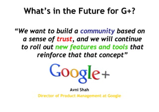 What’s in the Future for G+?

“We want to build a community based on
   a sense of trust, and we will continue
  to roll out new features and tools that
       reinforce that that concept”




                       Avni Shah
       Director of Product Management at Google
 