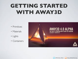 GETTING STARTED
 WITH AWAY3D

•   Primitives
•   Materials
•   Lights
•   Containers




                 @Michael_Plank   blog.deltastrike.org
 