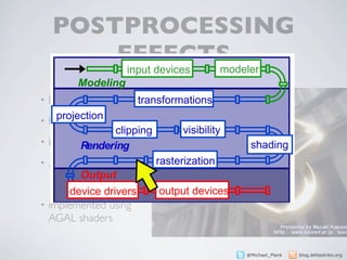 POSTPROCESSING
       Die Pipeline
              EFFECTS
                 input devices modeler
          Modeling
• Blur                  transformations
    projection
• Bloom
                 clipping        visibility
• Depth of Field
        Rendering                              shading
•   ...                     rasterization
          Output
       device drivers       output devices                2

• implemented using
  AGAL shaders


                                              @Michael_Plank   blog.deltastrike.org
 