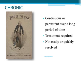 CHRONIC 
• Continuous or 
persistent over a long 
period of time 
• Treatment required 
• Not easily or quickly 
resolved 
10 
sriloy21@gmail.com 
 