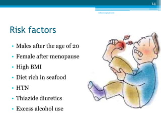 Risk factors 
• Males after the age of 20 
• Female after menopause 
• High BMI 
• Diet rich in seafood 
• HTN 
• Thiazide diuretics 
• Excess alcohol use 
14 
sriloy21@gmail.com 
 