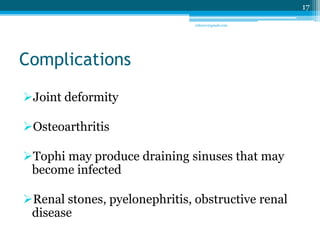 Complications 
Joint deformity 
Osteoarthritis 
Tophi may produce draining sinuses that may 
become infected 
Renal stones, pyelonephritis, obstructive renal 
disease 
17 
sriloy21@gmail.com 
 