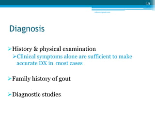 Diagnosis 
History & physical examination 
Clinical symptoms alone are sufficient to make 
accurate DX in most cases 
Family history of gout 
Diagnostic studies 
19 
sriloy21@gmail.com 
 