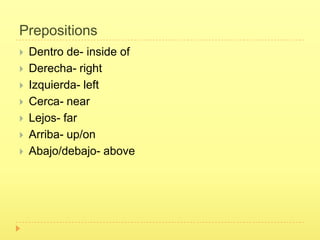 Prepositions
   Dentro de- inside of
   Derecha- right
   Izquierda- left
   Cerca- near
   Lejos- far
   Arriba- up/on
   Abajo/debajo- above
 