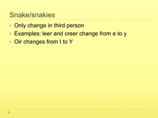 Snake/snakies
   Only change in third person
   Examples: leer and creer change from e to y
   Oir changes from I to Y
 