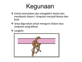 Kegunaan
 Untuk memulakan dan mengakhiri ikatan dan
membantu ikatan / simpulan menjadi kemas dan
kuat.
 Ianya digunakan untuk mengunci ikatan atau
simpulan yang dibuat
 Langkah:

 