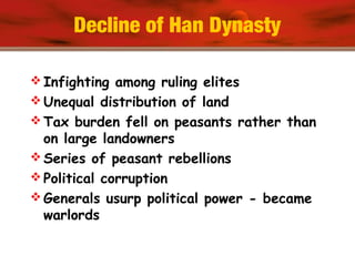 Decline of Han Dynasty
 Infighting among ruling elites
 Unequal distribution of land
 Tax burden fell on peasants rather than
on large landowners
 Series of peasant rebellions
 Political corruption
 Generals usurp political power - became
warlords
 