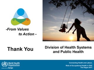 -From Values
       to Action -


                     Division of Health Systems
Thank You                 and Public Health

                                    Connecting Health and Labour,
                                Role of Occupational Health in PHC
                                                  The Hague 2011
 