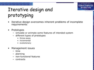 Iterative design and prototyping Iterative design overcomes inherent problems of incomplete requirements Prototypes simulate or animate some features of intended system different types of prototypes throw-away incremental evolutionary Management issues time planning non-functional features contracts 