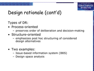 Design rationale (cont’d) Types of DR: Process-oriented preserves order of deliberation and decision-making Structure-oriented emphasizes post hoc structuring of considered design alternatives Two examples: Issue-based information system (IBIS) Design space analysis 