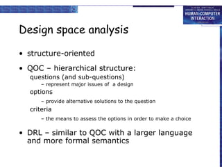 Design space analysis structure-oriented QOC – hierarchical structure: questions (and sub-questions)  –  represent major issues of  a design options –  provide alternative solutions to the question criteria  –  the means to assess the options in order to make a choice DRL – similar to QOC with a larger language and more formal semantics 