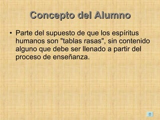 Concepto del Alumno Parte del supuesto de que los espíritus humanos son &quot;tablas rasas&quot;, sin contenido alguno que debe ser llenado a partir del proceso de enseñanza.  