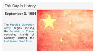 This Day in History
September 3, 1954
The People`s Liberation
Army begins shelling
the Republic of China-
controlled islands of
Quemoy starting the
First Taiwan Strait Crisis.
 